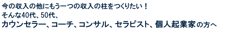 今の収入の他にもう一つの収入の柱をつくりたい！そんな40代、50代、カウンセラー、コーチ、コンサル、セラピスト、個人起業家の方へ