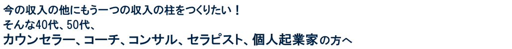 今の収入の他にもう一つの収入の柱をつくりたい！そんな40代、50代、カウンセラー、コーチ、コンサル、セラピスト、個人起業家の方へ