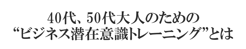 40代、50代大人のための“ビジネス潜在意識トレーニング”とは