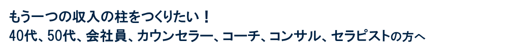 もう一つの収入の柱をつくりたい！そんな40代、50代、カウンセラー、コーチ、コンサル、セラピスト、個人起業家の方へ